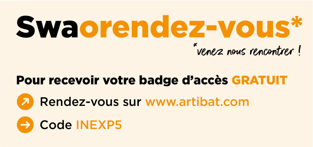 Swaorendez-vous*
*venez nous rencontrer !
Pour recevoir votre badge d'accès gratuit : rendez-vous sur www.artibat.com, code INEXP5